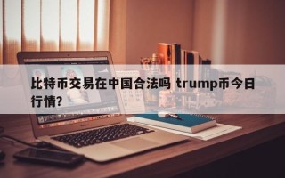 比特币交易在中国合法吗 trump币今日行情？