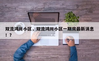 双流鸿川小区，双流鸿川小区一期房最新消息！？