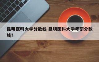 昆明医科大学分数线 昆明医科大学考研分数线？