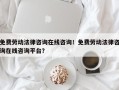 免费劳动法律咨询在线咨询！免费劳动法律咨询在线咨询平台？