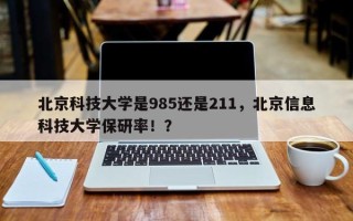 北京科技大学是985还是211，北京信息科技大学保研率！？