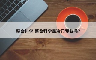 整合科学 整合科学是冷门专业吗？
