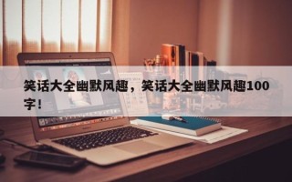 笑话大全幽默风趣，笑话大全幽默风趣100字！