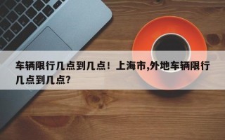 车辆限行几点到几点！上海市,外地车辆限行几点到几点？