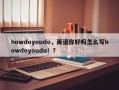 howdoyoudo，英语你好吗怎么写howdoyoudo！？
