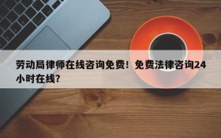 劳动局律师在线咨询免费！免费法律咨询24小时在线？