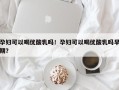 孕妇可以喝优酸乳吗！孕妇可以喝优酸乳吗早期？
