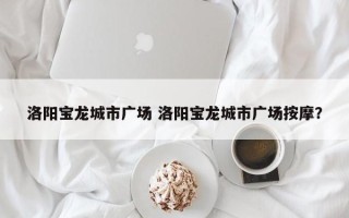 洛阳宝龙城市广场 洛阳宝龙城市广场按摩？
