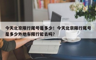 今天北京限行尾号是多少！今天北京限行尾号是多少外地车限行能去吗？