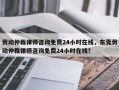 劳动仲裁律师咨询免费24小时在线，东莞劳动仲裁律师咨询免费24小时在线？
