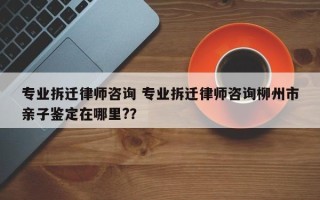 专业拆迁律师咨询 专业拆迁律师咨询柳州市亲子鉴定在哪里?？