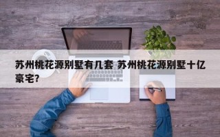 苏州桃花源别墅有几套 苏州桃花源别墅十亿豪宅？
