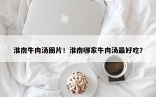 淮南牛肉汤图片！淮南哪家牛肉汤最好吃？