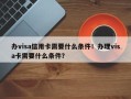 办visa信用卡需要什么条件！办理visa卡需要什么条件？