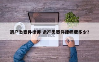遗产类案件律师 遗产类案件律师费多少？