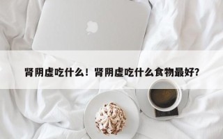 肾阴虚吃什么！肾阴虚吃什么食物最好？
