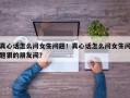 真心话怎么问女生问题！真心话怎么问女生问题狠的朋友间？
