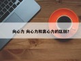 向心力 向心力和离心力的区别？