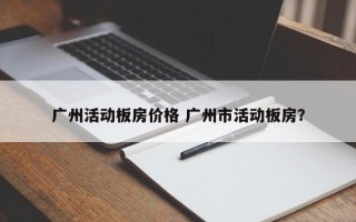 广州活动板房价格 广州市活动板房？