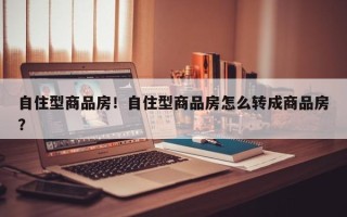 自住型商品房！自住型商品房怎么转成商品房？