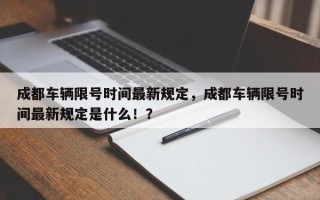 成都车辆限号时间最新规定，成都车辆限号时间最新规定是什么！？