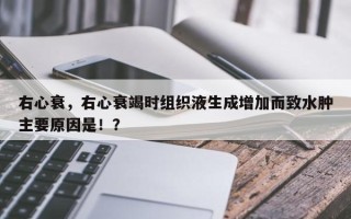 右心衰，右心衰竭时组织液生成增加而致水肿主要原因是！？