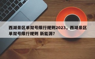 西湖景区单双号限行规则2023，西湖景区单双号限行规则 新能源？