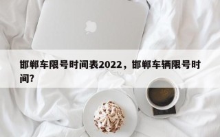 邯郸车限号时间表2022，邯郸车辆限号时间？