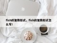 fish的复数形式，fish的复数形式怎么写！