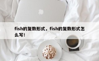 fish的复数形式，fish的复数形式怎么写！