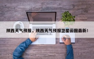 陕西天气预报，陕西天气预报卫星云图最新！