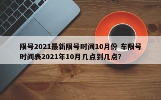 限号2021最新限号时间10月份 车限号时间表2021年10月几点到几点？