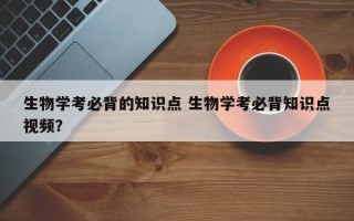 生物学考必背的知识点 生物学考必背知识点视频？