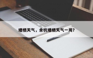 塘栖天气，余杭塘栖天气一周？