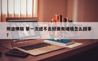 阴道横隔 第一次进不去好像有堵墙怎么回事？
