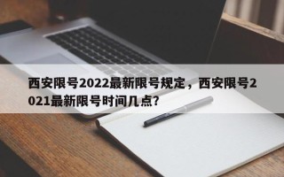 西安限号2022最新限号规定，西安限号2021最新限号时间几点？