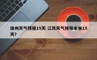 徐州天气预报15天 江苏天气预报未来15天？