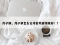 月子病，月子病怎么治才能彻底根除好！？