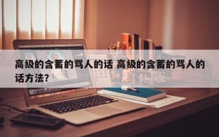 高级的含蓄的骂人的话 高级的含蓄的骂人的话方法？