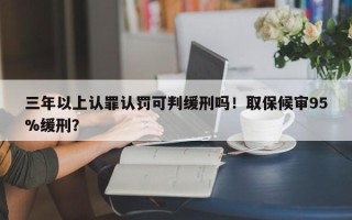 三年以上认罪认罚可判缓刑吗！取保候审95%缓刑？