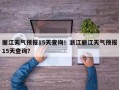 丽江天气预报15天查询！浙江丽江天气预报15天查询？