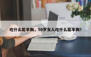 吃什么能丰胸，50岁女人吃什么能丰胸？