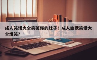 成人笑话大全笑破你的肚子！成人幽默笑话大全爆笑？