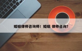 婚姻律师咨询师！婚姻 律师咨询？