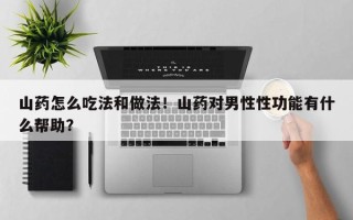 山药怎么吃法和做法！山药对男性性功能有什么帮助？