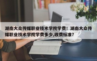 湖南大众传媒职业技术学院学费！湖南大众传媒职业技术学院学费多少,收费标准？