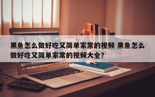 黑鱼怎么做好吃又简单家常的视频 黑鱼怎么做好吃又简单家常的视频大全？