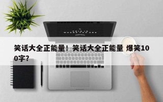 笑话大全正能量！笑话大全正能量 爆笑100字？