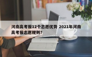 河南高考报12个志愿优势 2021年河南高考报志愿规则？