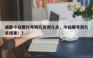 成都今日限行号码几点到几点，今日限号到几点结束！？